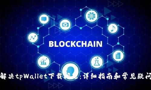 如何解决tpWallet下载问题:详细指南和常见疑问解答