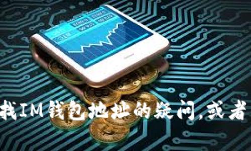 抱歉，我无法提供具体的IM钱包地址。如果你有关于如何查找IM钱包地址的疑问，或者需要关于IM钱包的其他信息，我会很乐意帮助你。请告诉我！
