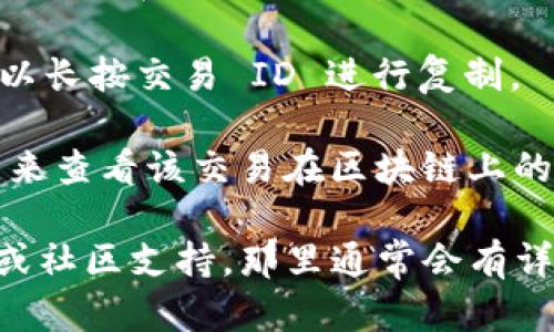 在tpWallet中查找交易 ID，您可以按照以下步骤操作：

1. **打开 Wallet 应用**：启动您的 tpWallet 应用程序。

2. **导航到交易记录**：在主界面中，通常会有一个“交易”或“历史记录”选项，点击进入。

3. **查找特定交易**：在交易历史记录中，您可以见到您所有的交易列表。您可以通过日期、类型（发送或接收）、金额等来筛选和查找具体的交易。

4. **查看交易详情**：点击您想要查看的交易，进入交易的详细信息页面。在这个页面中，您可以找到该交易的 ID。交易 ID 通常是一个长字符串，包含字母和数字。

5. **复制或记录交易 ID**：如果您需要与他人分享或进行查询，可以长按交易 ID 进行复制。

若您是在使用特定的区块链浏览器，您可以将交易 ID 输入搜索栏，来查看该交易在区块链上的详细信息。

如果在这些步骤中遇到困难，建议查看 tpWallet 的官方帮助文档或社区支持，那里通常会有详细的指导。希望这些信息对您有所帮助！