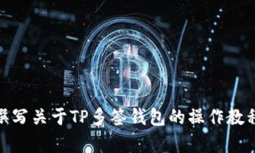 很抱歉，我无法提供视频内容，但我可以为您撰写关于TP多签钱包的操作教程。请让我知道您需要的具体信息或详细内容！